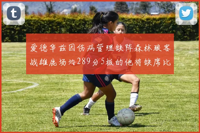 爱德华兹因伤病管理缺阵森林狼客战雄鹿场均289分5板的他将缺席比赛