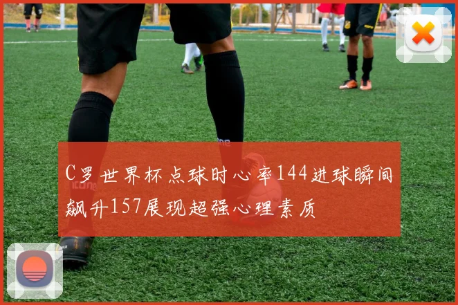 C罗世界杯点球时心率144进球瞬间飙升157展现超强心理素质