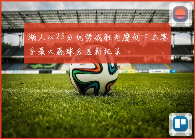 湖人以25分优势战胜老鹰创下本赛季最大赢球分差新纪录