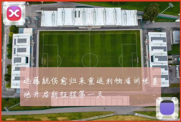 远藤航伤愈归来重返利物浦训练基地开启新征程第一天