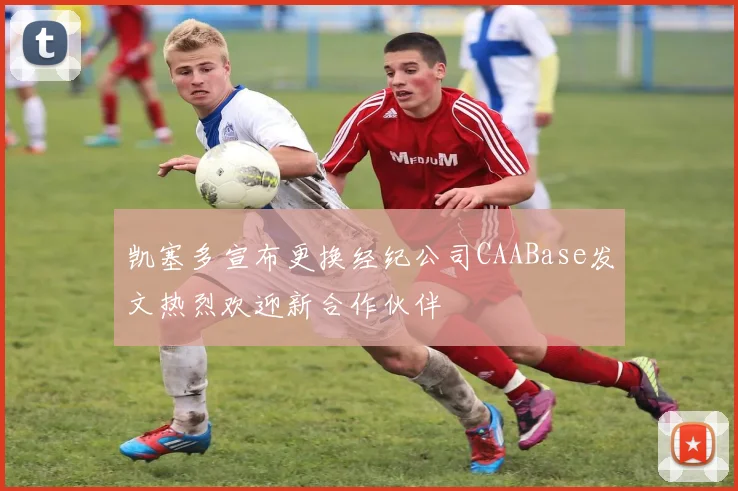凯塞多宣布更换经纪公司CAABase发文热烈欢迎新合作伙伴