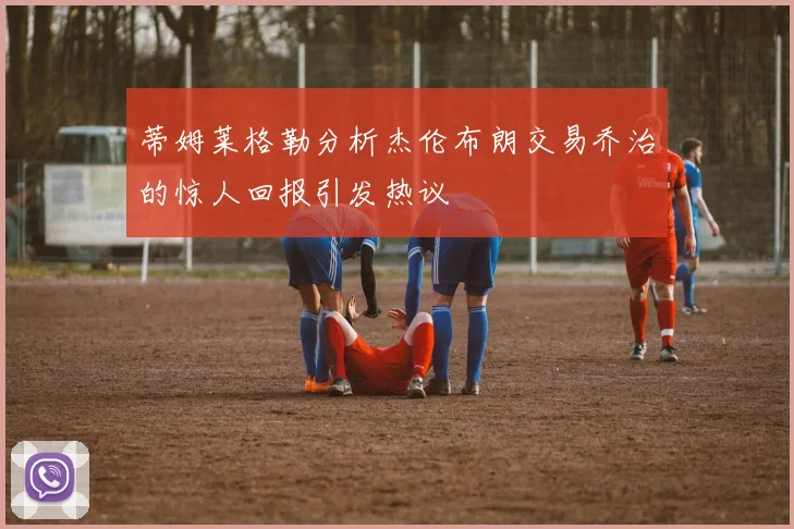 蒂姆莱格勒分析杰伦布朗交易乔治的惊人回报引发热议