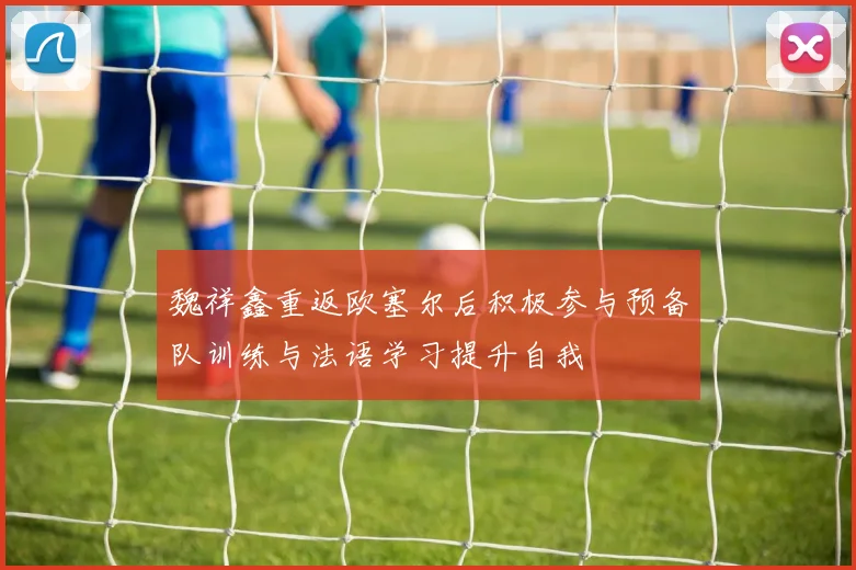 魏祥鑫重返欧塞尔后积极参与预备队训练与法语学习提升自我