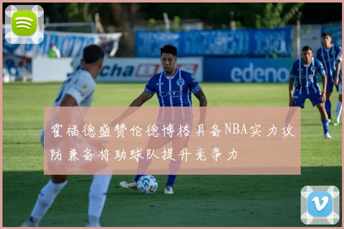 霍福德盛赞伦德博格具备NBA实力攻防兼备将助球队提升竞争力