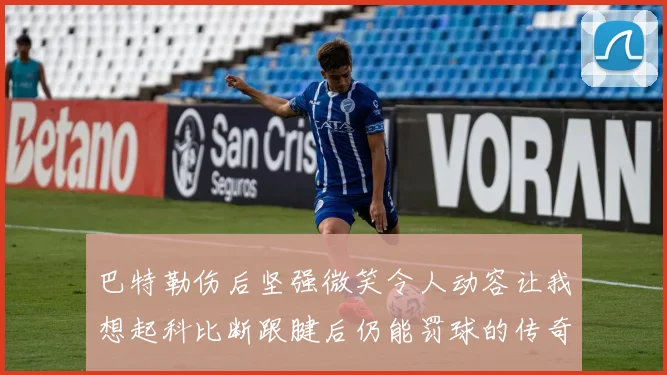 巴特勒伤后坚强微笑令人动容让我想起科比断跟腱后仍能罚球的传奇时刻