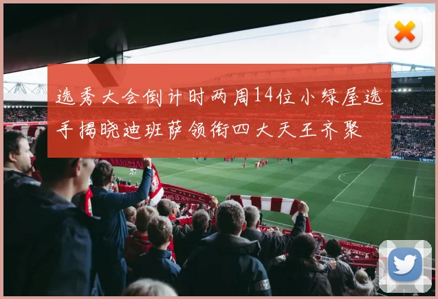 选秀大会倒计时两周14位小绿屋选手揭晓迪班萨领衔四大天王齐聚