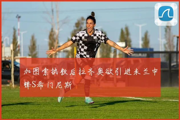加图索执教后拉齐奥欲引进米兰中锋S希门尼斯