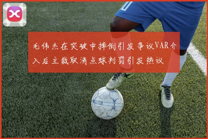 毛伟杰在突破中摔倒引发争议VAR介入后主裁取消点球判罚引发热议