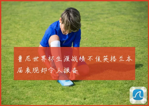 鲁尼世界杯生涯战绩不佳英格兰本届表现却令人振奋