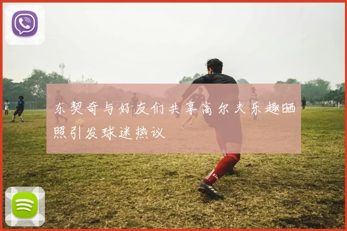 东契奇与好友们共享高尔夫乐趣晒照引发球迷热议
