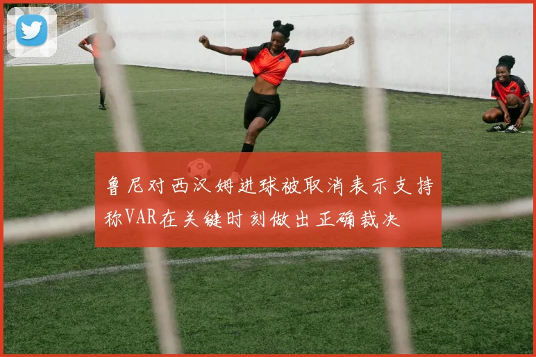 鲁尼对西汉姆进球被取消表示支持称VAR在关键时刻做出正确裁决