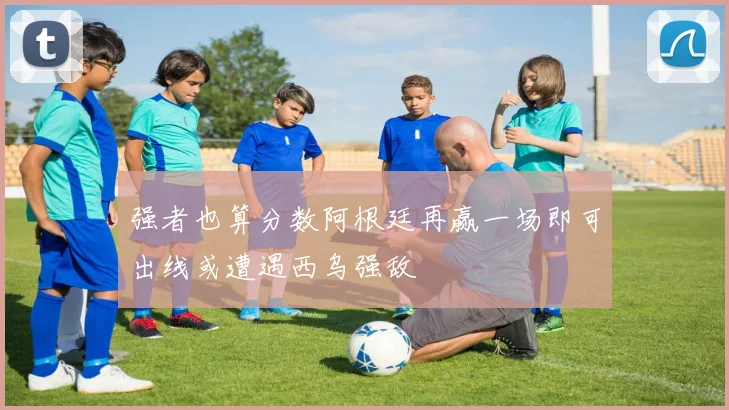 强者也算分数阿根廷再赢一场即可出线或遭遇西乌强敌