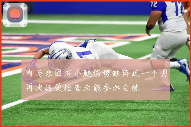 内马尔因右小腿伤势缺阵近一个月再次接受检查未能参加合练