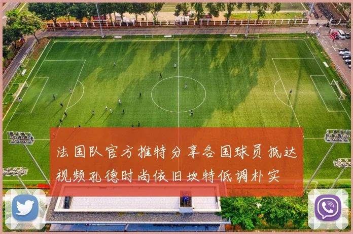 法国队官方推特分享各国球员抵达视频孔德时尚依旧坎特低调朴实