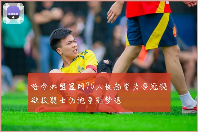 哈登加盟篮网76人快船皆为争冠现欲投骑士仍抱争冠梦想
