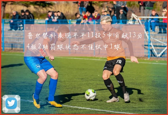 普尔替补表现平平11投5中贡献13分4板2助罚球状态不佳仅中1球
