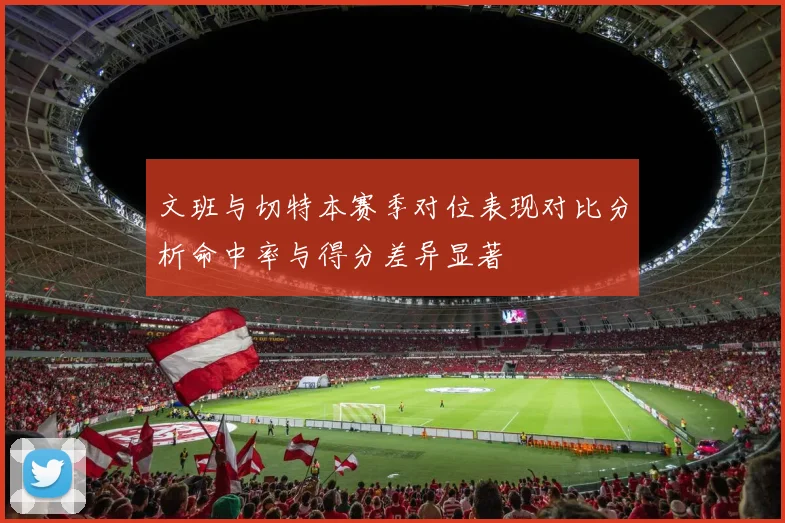 文班与切特本赛季对位表现对比分析命中率与得分差异显著