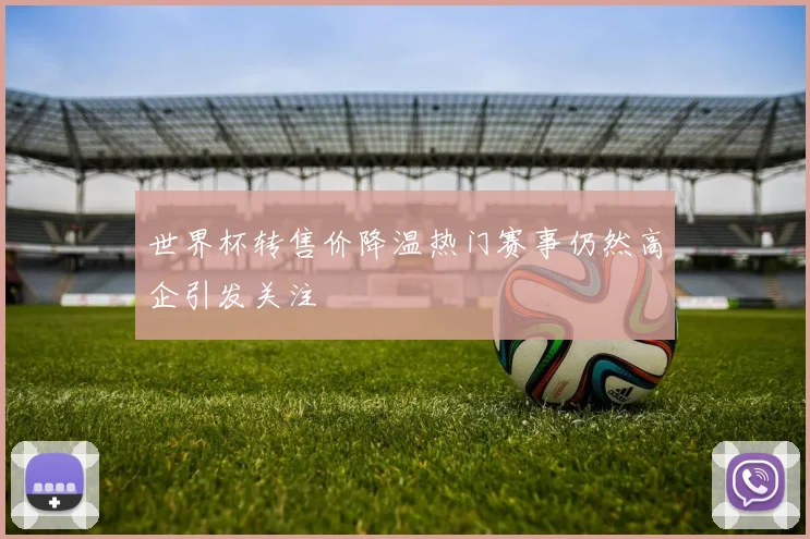世界杯转售价降温热门赛事仍然高企引发关注