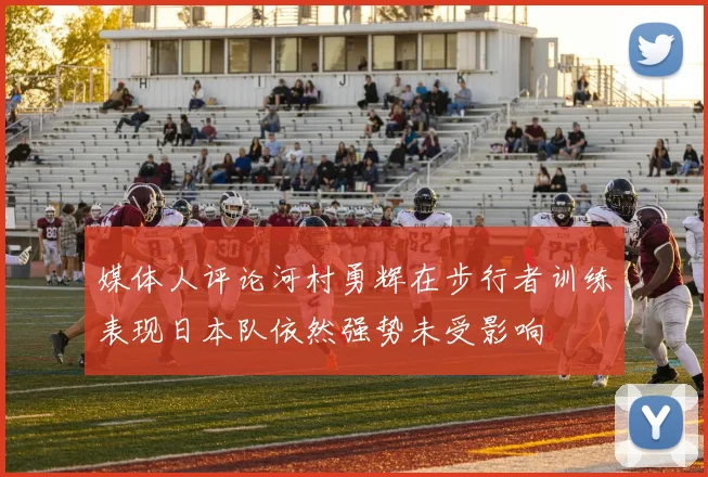 媒体人评论河村勇辉在步行者训练表现日本队依然强势未受影响