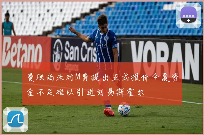 曼联尚未对M费提出正式报价今夏资金不足难以引进刘易斯霍尔