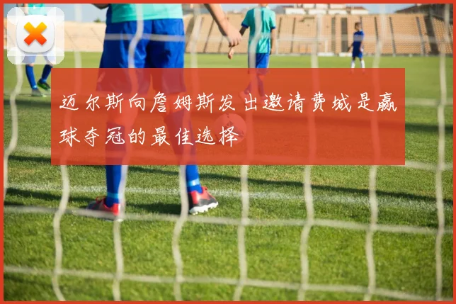 迈尔斯向詹姆斯发出邀请费城是赢球夺冠的最佳选择