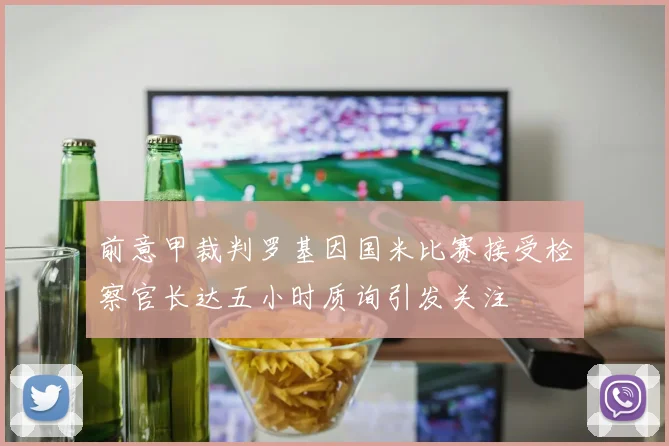 前意甲裁判罗基因国米比赛接受检察官长达五小时质询引发关注