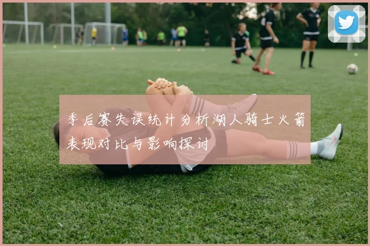 季后赛失误统计分析湖人骑士火箭表现对比与影响探讨