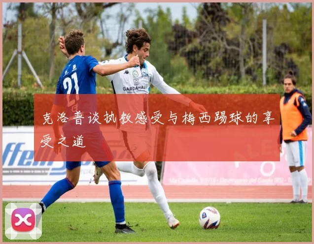 克洛普谈执教感受与梅西踢球的享受之道