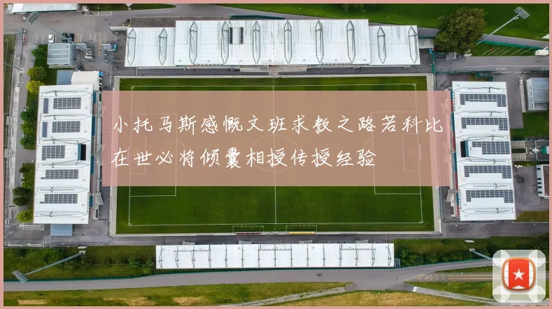 小托马斯感慨文班求教之路若科比在世必将倾囊相授传授经验