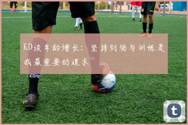 KD谈年龄增长：坚持到场与训练是我最重要的追求