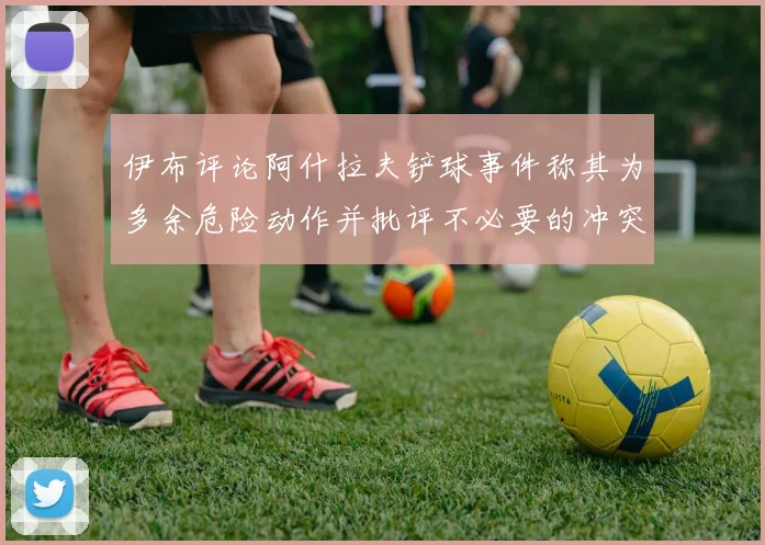 伊布评论阿什拉夫铲球事件称其为多余危险动作并批评不必要的冲突